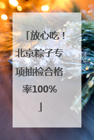 放心吃！北京粽子专项抽检合格率100%
