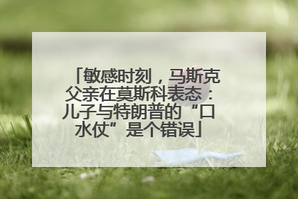 敏感时刻，马斯克父亲在莫斯科表态：儿子与特朗普的“口水仗”是个错误