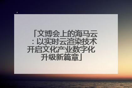 文博会上的海马云：以实时云渲染技术开启文化产业数字化升级新篇章
