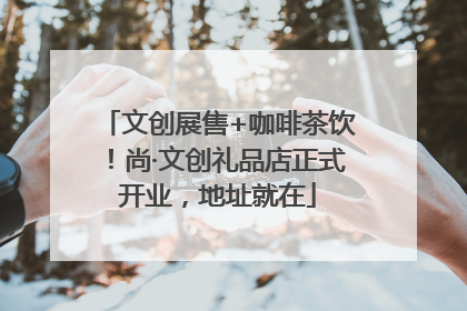 文创展售+咖啡茶饮！尚·文创礼品店正式开业，地址就在