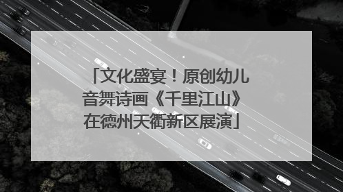文化盛宴！原创幼儿音舞诗画《千里江山》在德州天衢新区展演