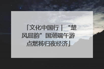 文化中国行｜“楚风屈韵”国潮端午游点燃秭归夜经济