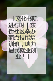 文化书院进行时｜东街社区举办面点技能培训班，助力居民就业创业！