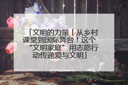 文明的力量丨从乡村课堂到国际舞台！这个“文明家庭”用志愿行动传递爱与文明