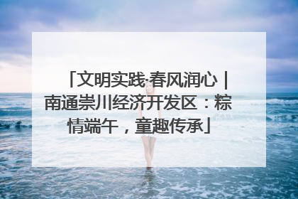 文明实践·春风润心｜南通崇川经济开发区：粽情端午，童趣传承