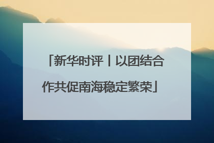 新华时评丨以团结合作共促南海稳定繁荣