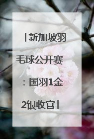 新加坡羽毛球公开赛：国羽1金2银收官