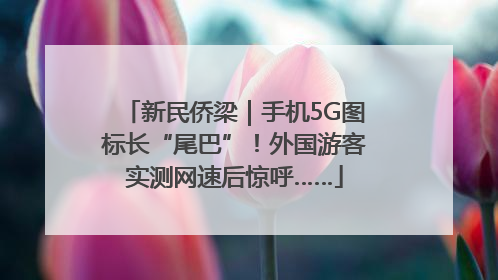 新民侨梁｜手机5G图标长“尾巴”！外国游客实测网速后惊呼……