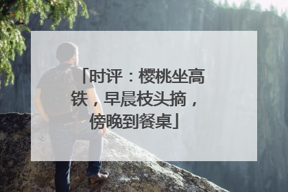 时评：樱桃坐高铁，早晨枝头摘，傍晚到餐桌