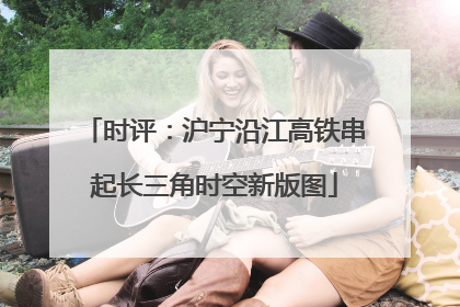 时评：沪宁沿江高铁串起长三角时空新版图