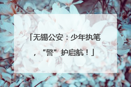 无锡公安：少年执笔，“警”护启航！