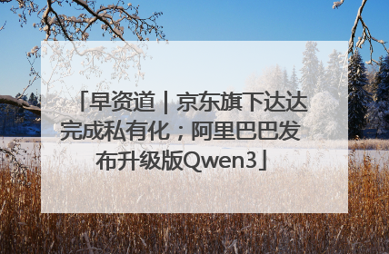 早资道｜京东旗下达达完成私有化；阿里巴巴发布升级版Qwen3
