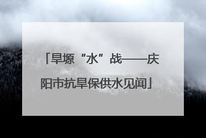 旱塬“水”战——庆阳市抗旱保供水见闻
