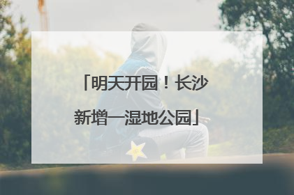 明天开园！长沙新增一湿地公园