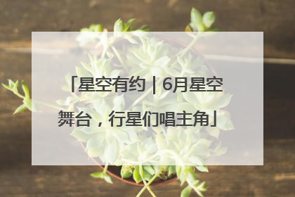 星空有约｜6月星空舞台，行星们唱主角