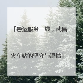 暑运服务一线，武昌火车站的坚守与温情