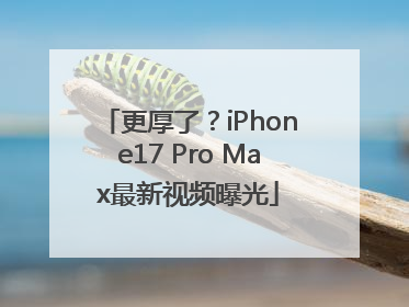 更厚了？iPhone17 Pro Max最新视频曝光