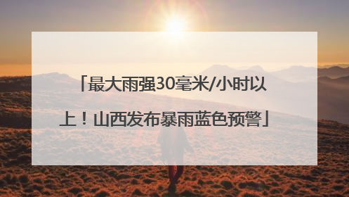 最大雨强30毫米/小时以上！山西发布暴雨蓝色预警