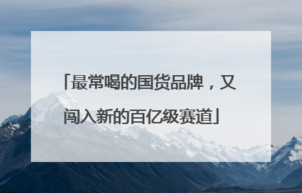 最常喝的国货品牌，又闯入新的百亿级赛道