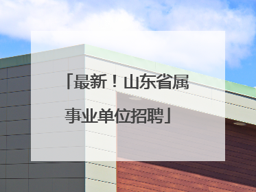 最新！山东省属事业单位招聘