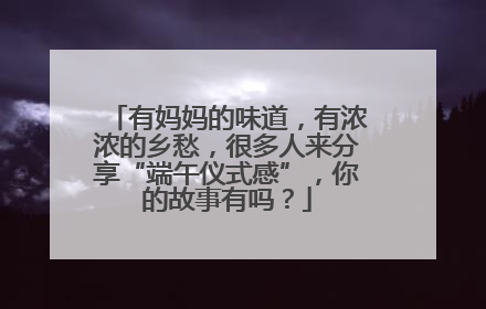 有妈妈的味道，有浓浓的乡愁，很多人来分享“端午仪式感”，你的故事有吗？