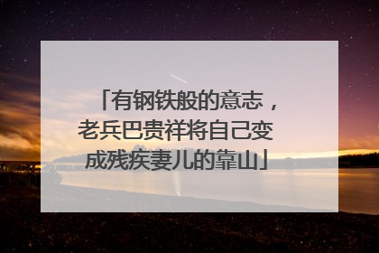 有钢铁般的意志，老兵巴贵祥将自己变成残疾妻儿的靠山