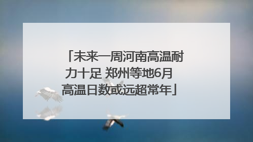未来一周河南高温耐力十足 郑州等地6月高温日数或远超常年