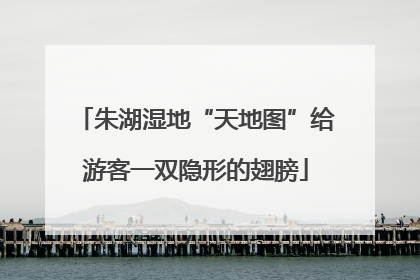 朱湖湿地“天地图”给游客一双隐形的翅膀