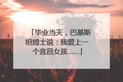毕业当天，巴基斯坦博士说：我爱上一个宜昌女孩……