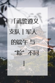 武警遵义支队︱军人的端午 与“粽”不同