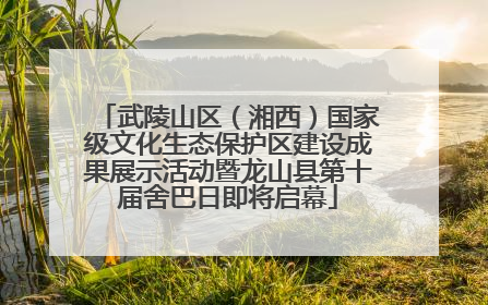 武陵山区（湘西）国家级文化生态保护区建设成果展示活动暨龙山县第十届舍巴日即将启幕
