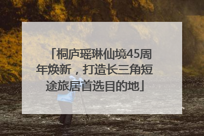 桐庐瑶琳仙境45周年焕新，打造长三角短途旅居首选目的地
