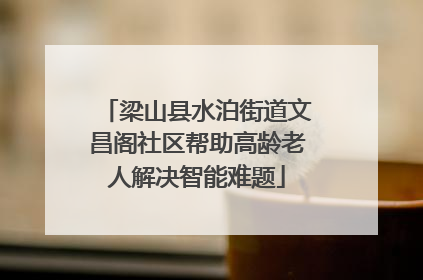 梁山县水泊街道文昌阁社区帮助高龄老人解决智能难题