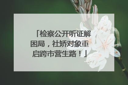 检察公开听证解困局，社矫对象重启跨市营生路！