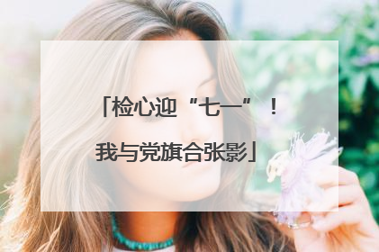 检心迎“七一”！我与党旗合张影