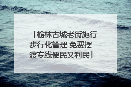 榆林古城老街施行步行化管理 免费摆渡专线便民又利民