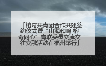 榕奇共青团合作共建签约仪式暨“山海和鸣 榕奇同心”青联委员交流交往交融活动在福州举行
