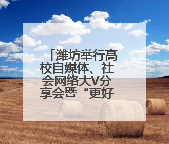 潍坊举行高校自媒体、社会网络大V分享会暨“更好潍坊”首批网络推介官聘任仪式