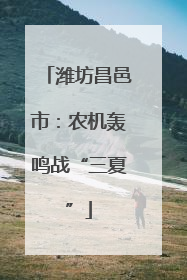 潍坊昌邑市：农机轰鸣战“三夏”