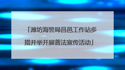 潍坊海警局昌邑工作站多措并举开展普法宣传活动