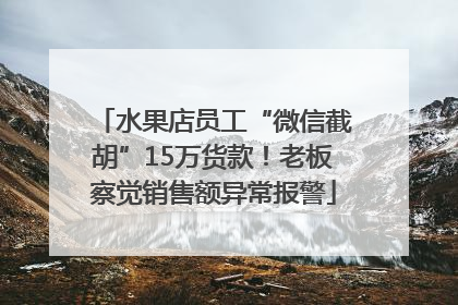 水果店员工“微信截胡”15万货款！老板察觉销售额异常报警