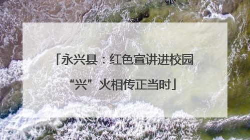 永兴县：红色宣讲进校园 “兴”火相传正当时