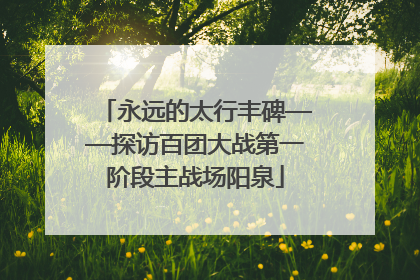 永远的太行丰碑——探访百团大战第一阶段主战场阳泉
