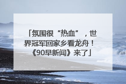 氛围很“热血”，世界冠军回家乡看龙舟！《90早新闻》来了