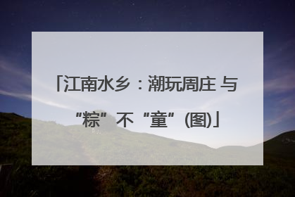 江南水乡：潮玩周庄 与“粽”不“童”(图)