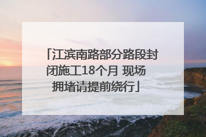 江滨南路部分路段封闭施工18个月 现场拥堵请提前绕行