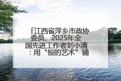 江西省萍乡市政协委员、2025年全国先进工作者刘小清：用“慢的艺术”铺就“爱的长征”