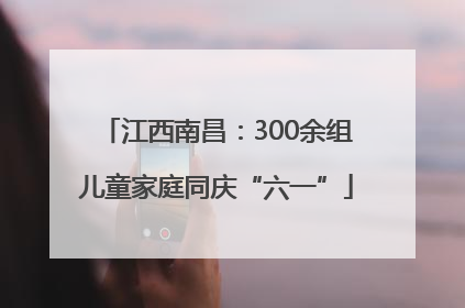 江西南昌：300余组儿童家庭同庆“六一”
