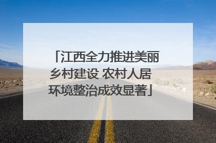 江西全力推进美丽乡村建设 农村人居环境整治成效显著
