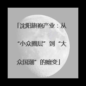 沈阳旗袍产业：从“小众圈层”到“大众国潮”的嬗变